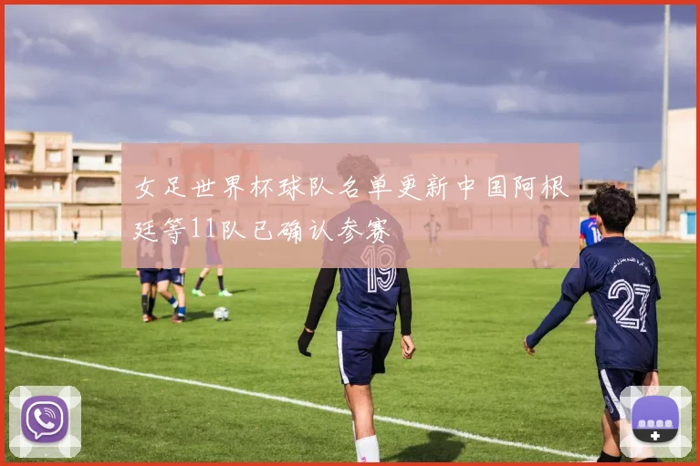 女足世界杯球队名单更新中国阿根廷等11队已确认参赛