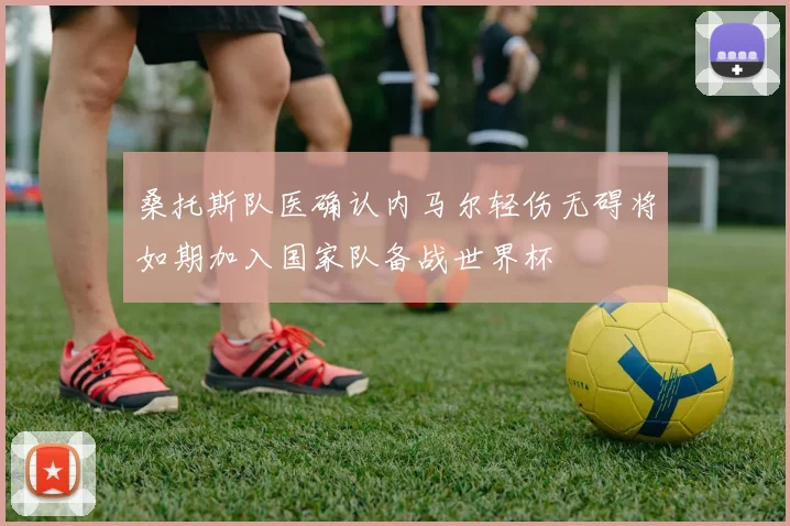 桑托斯队医确认内马尔轻伤无碍将如期加入国家队备战世界杯
