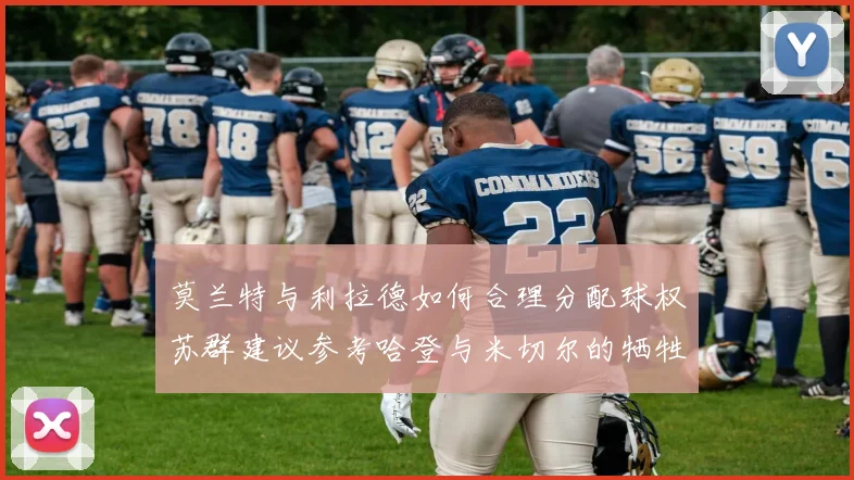 莫兰特与利拉德如何合理分配球权苏群建议参考哈登与米切尔的牺牲精神