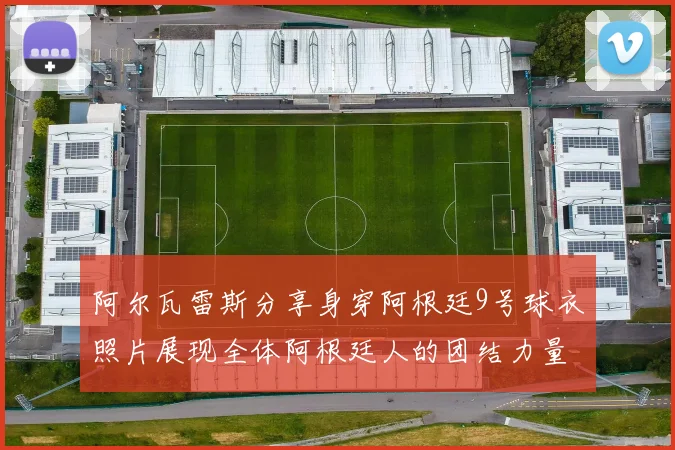 阿尔瓦雷斯分享身穿阿根廷9号球衣照片展现全体阿根廷人的团结力量