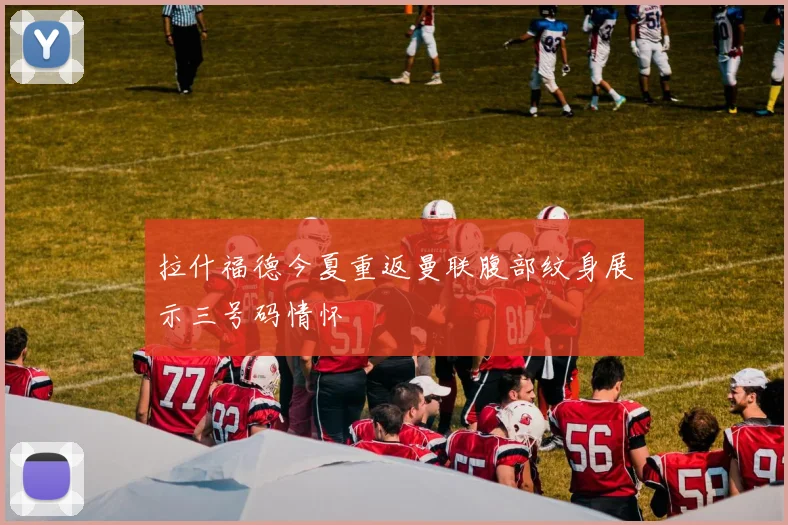 拉什福德今夏重返曼联腹部纹身展示三号码情怀
