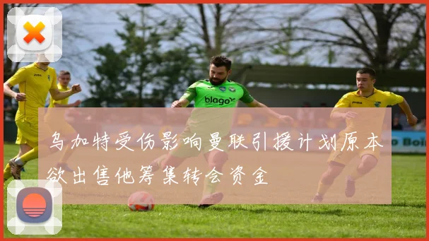 乌加特受伤影响曼联引援计划原本欲出售他筹集转会资金