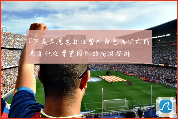 C罗是否愿意担任替补角色马丁内斯表示他会尊重团队的轮换安排