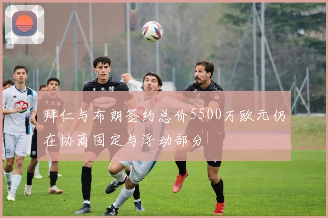 拜仁与布朗签约总价5500万欧元仍在协商固定与浮动部分