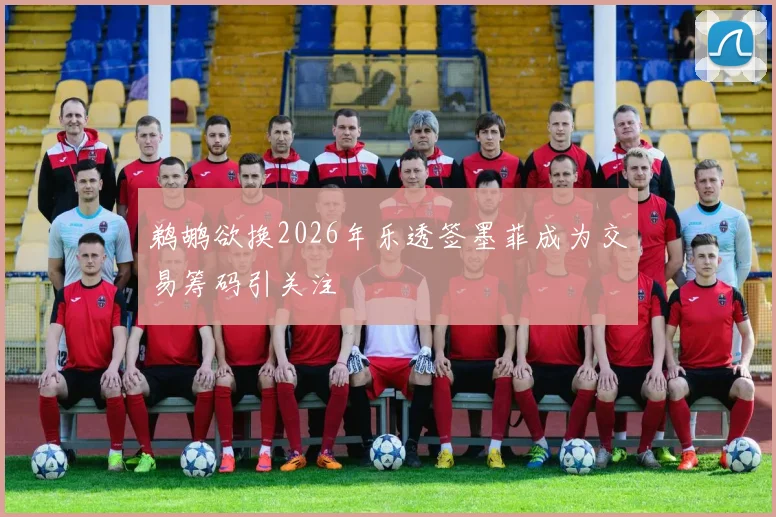 鹈鹕欲换2026年乐透签墨菲成为交易筹码引关注