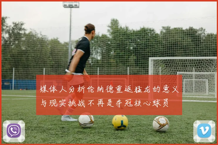 媒体人分析伦纳德重返猛龙的意义与现实挑战不再是夺冠核心球员