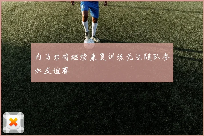 内马尔将继续康复训练无法随队参加友谊赛