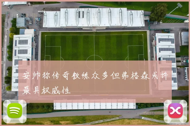 安帅称传奇教练众多但弗格森或许最具权威性