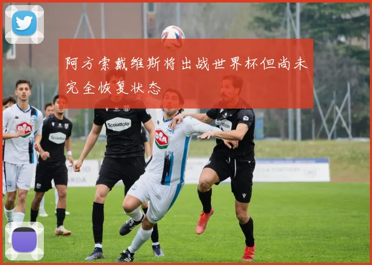 阿方索戴维斯将出战世界杯但尚未完全恢复状态