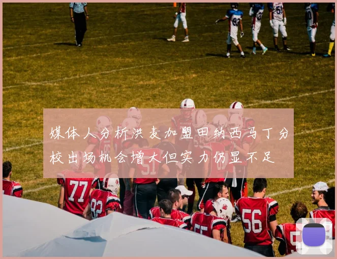 媒体人分析洪麦加盟田纳西马丁分校出场机会增大但实力仍显不足