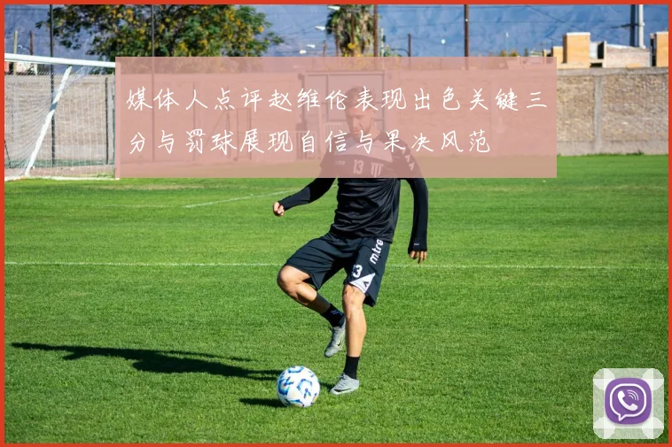 媒体人点评赵维伦表现出色关键三分与罚球展现自信与果决风范
