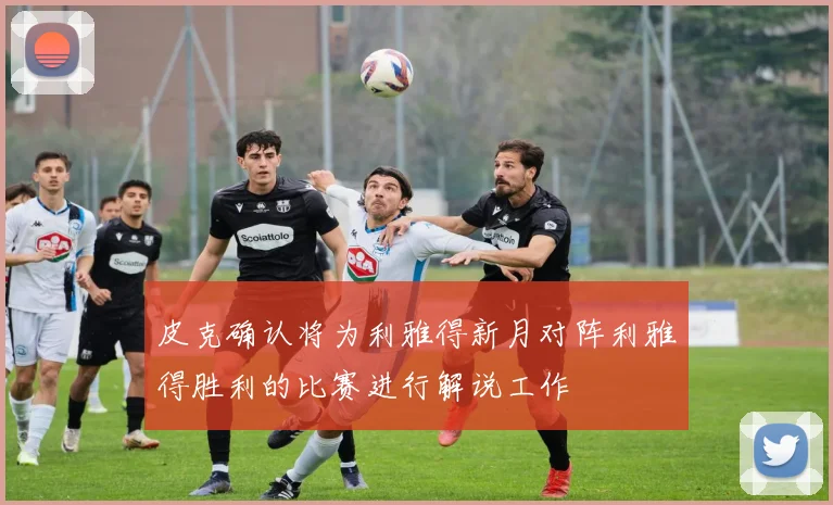 皮克确认将为利雅得新月对阵利雅得胜利的比赛进行解说工作
