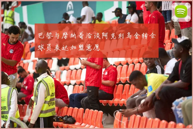 巴黎与摩纳哥洽谈阿克利乌舍转会球员表达加盟意愿