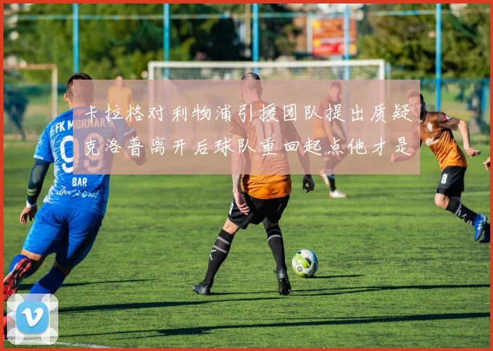 卡拉格对利物浦引援团队提出质疑克洛普离开后球队重回起点他才是真正的明星