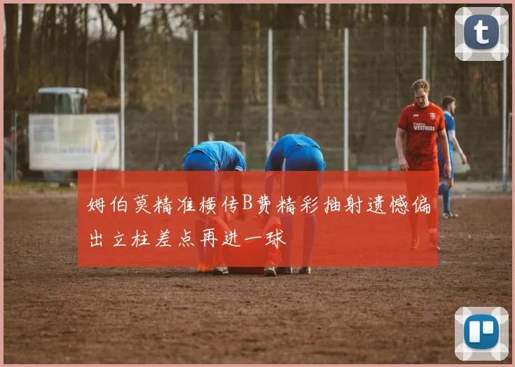 姆伯莫精准横传B费精彩抽射遗憾偏出立柱差点再进一球