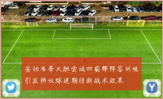 安切洛蒂大胆尝试四前锋阵容训练引发热议球迷期待新战术效果