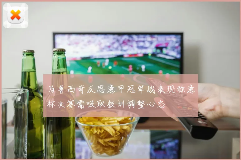 马鲁西奇反思意甲冠军战表现称意杯决赛需吸取教训调整心态