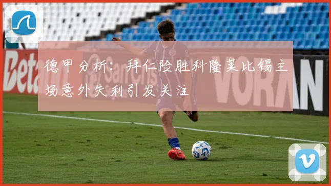 德甲分析：拜仁险胜科隆莱比锡主场意外失利引发关注