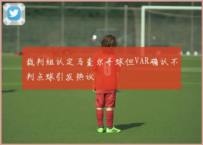裁判组认定马奎尔手球但VAR确认不判点球引发热议