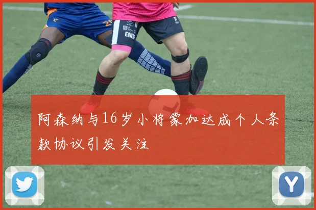 阿森纳与16岁小将蒙加达成个人条款协议引发关注